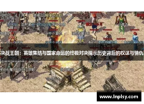 决战王朝:英雄集结与国家命运的终极对决揭示历史背后的权谋与情仇 决战王朝:英雄集结与国家命运的终极对决揭示历史背后的权谋与情仇