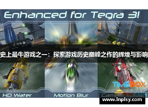 史上最牛游戏之一:探索游戏历史巅峰之作的辉煌与影响 史上最牛游戏之一:探索游戏历史巅峰之作的辉煌与影响