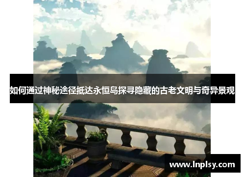 如何通过神秘途径抵达永恒岛探寻隐藏的古老文明与奇异景观 如何通过神秘途径抵达永恒岛探寻隐藏的古老文明与奇异景观